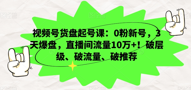 视频号货盘起号课：0粉新号，3天爆盘，直播间流量10万+！破层级、破流量、破推荐-零点项目大全