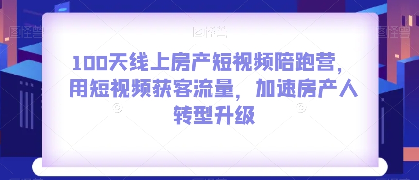 100天线上房产短视频陪跑营，用短视频获客流量，加速房产人转型升级-零点项目大全