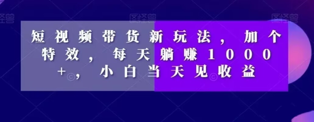 短视频带货新玩法，加个特效，每天躺赚1000+，小白当天见收益【揭秘】-零点项目大全