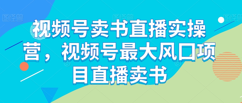 视频号卖书直播实操营，视频号最大风囗项目直播卖书-零点项目大全