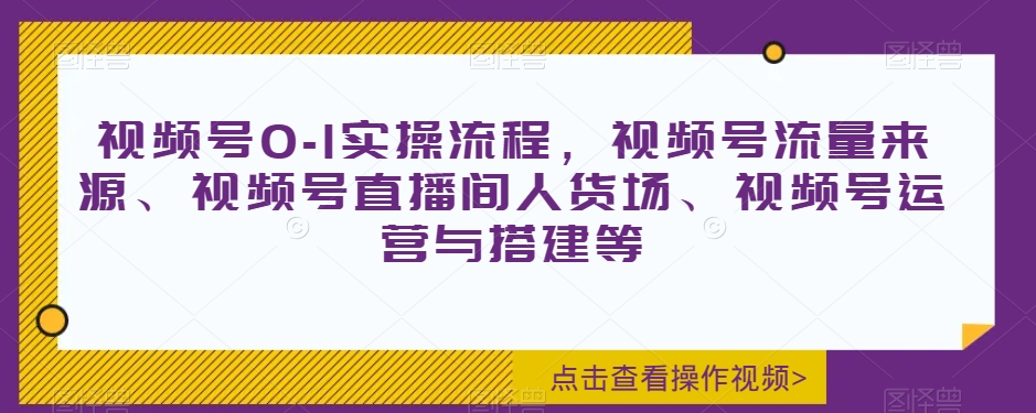 视频号0-1实操流程，视频号流量来源、视频号直播间人货场、视频号运营与搭建等-零点项目大全