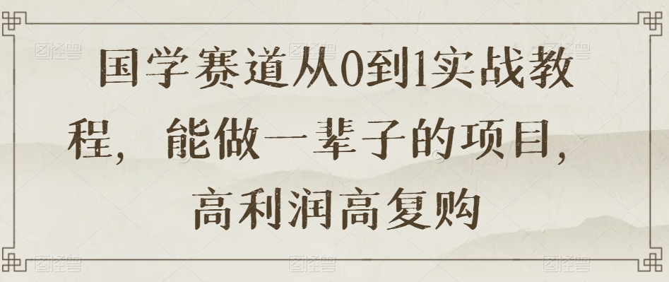 国学赛道从0到1实战教程，能做一辈子的项目，高利润高复购-零点项目大全