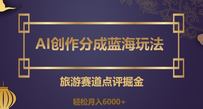 AI创作分成蓝海玩法，旅游赛道点评掘金，轻松月入6000+【揭秘】-零点项目大全