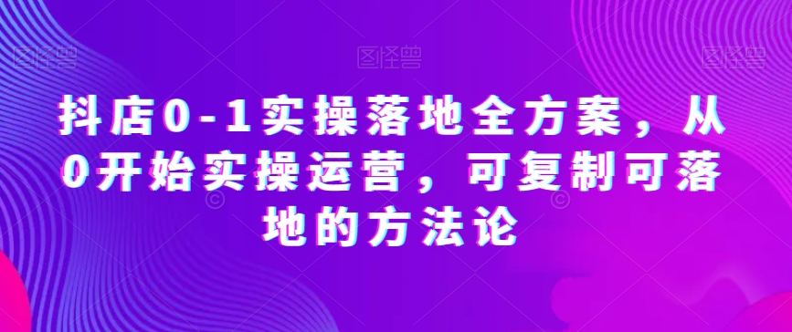 抖店0-1实操落地全方案，从0开始实操运营，可复制可落地的方法论-零点项目大全