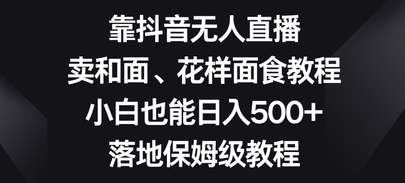 靠抖音无人直播，卖和面、花样面试教程，小白也能日入500+，落地保姆级教程【揭秘】-零点项目大全