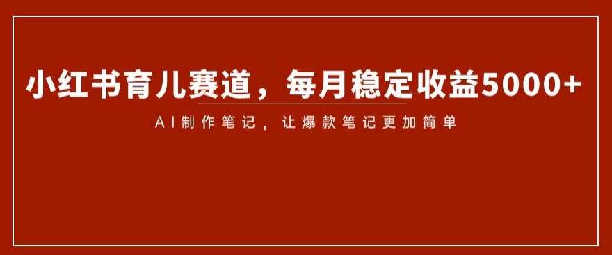 小红书育儿赛道，每月稳定收益5000+，AI制作笔记让爆款笔记更加简单【揭秘】-零点项目大全