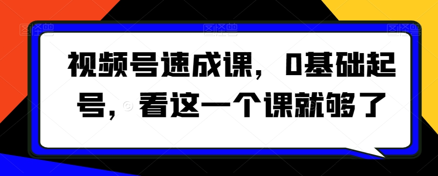 视频号速成课，​0基础起号，看这一个课就够了-零点项目大全