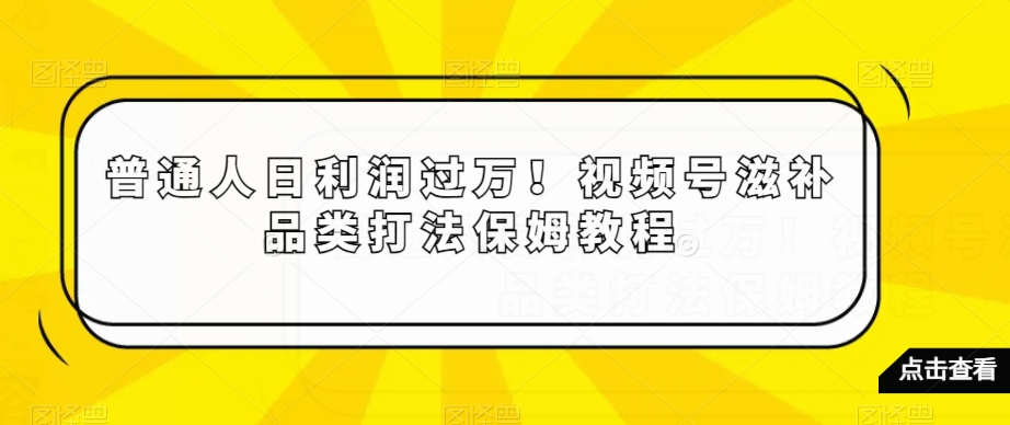 普通人日利润过万！视频号滋补品类打法保姆教程【揭秘】-零点项目大全