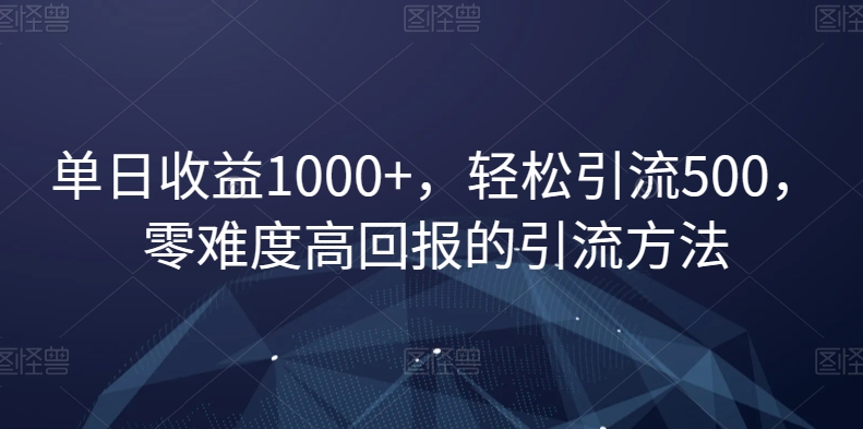 单日收益1000+，轻松引流500，零难度高回报的引流方法【揭秘】-零点项目大全