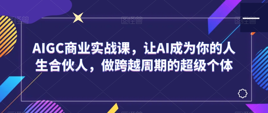 AIGC商业实战课，让AI成为你的人生合伙人，做跨越周期的超级个体-零点项目大全