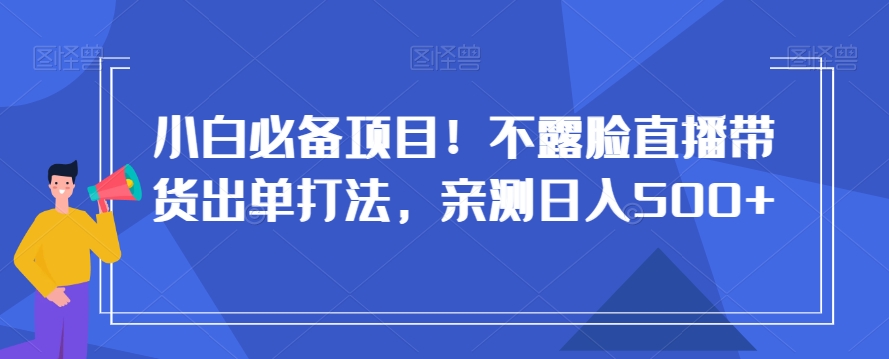 小白必备项目！不露脸直播带货出单打法，亲测日入500+【揭秘】-零点项目大全