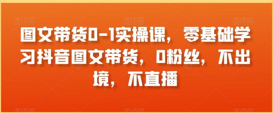 图文带货0-1实操课，零基础学习抖音图文带货，0粉丝，不出境，不直播-零点项目大全