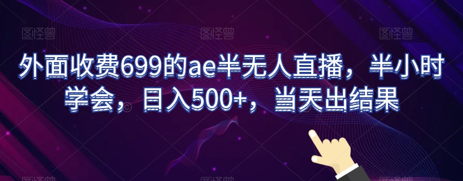 外面收费699的ae半无人直播，半小时学会，日入500+，当天出结果【揭秘】-零点项目大全