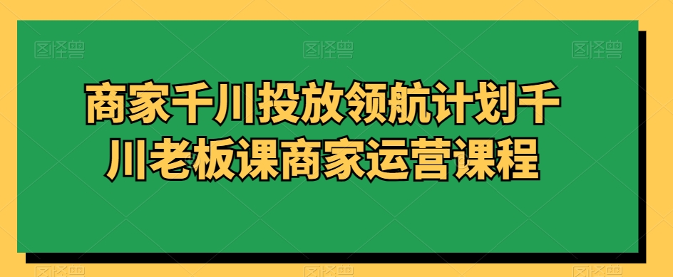 商家千川投放领航计划千川老板课商家运营课程-零点项目大全