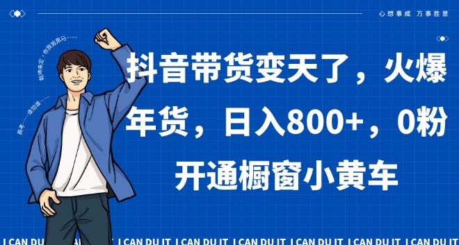 抖音带货变天了，火爆年货，日入800+，0粉开通橱窗小黄车【揭秘】-零点项目大全