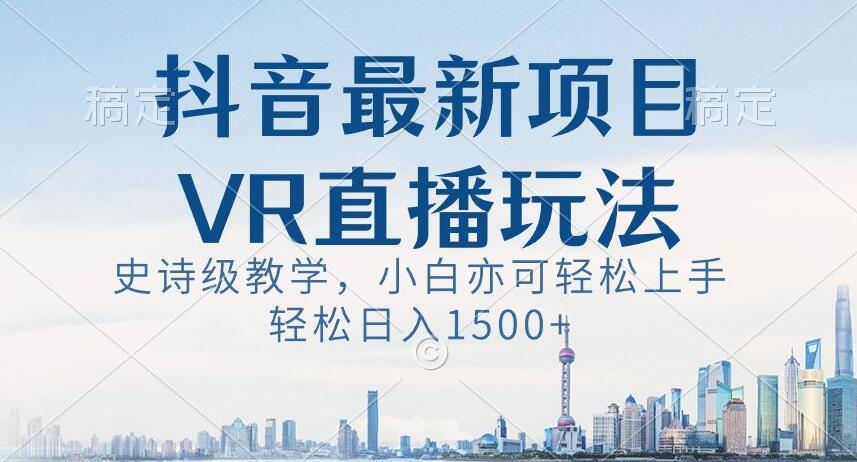 抖音最新VR直播玩法，史诗级教学，小白也可轻松上手轻松日入1500+【揭秘】-零点项目大全