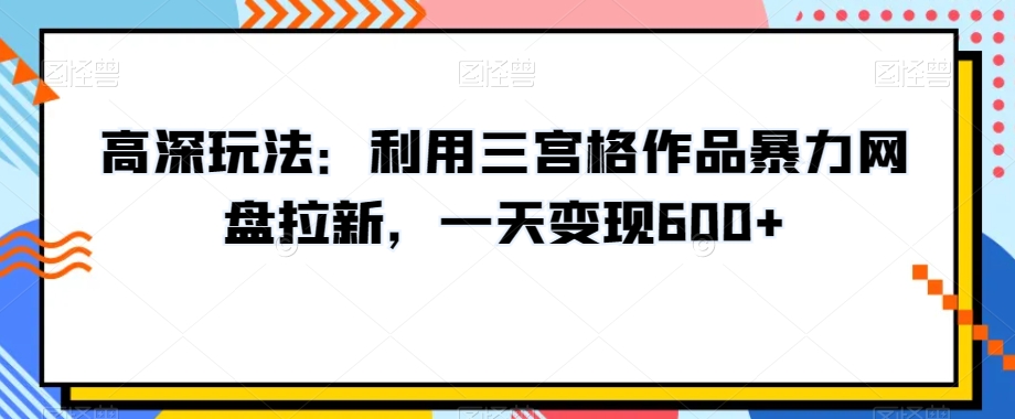 高深玩法：利用三宫格作品暴力网盘拉新，一天变现600+【揭秘】-零点项目大全