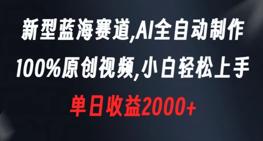 新型蓝海赛道，AI全自动制作，100%原创视频，小白轻松上手，单日收益2000+【揭秘】-零点项目大全