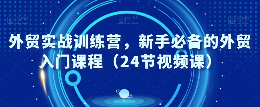 外贸实战训练营，新手必备的外贸入门课程（24节视频课）-零点项目大全