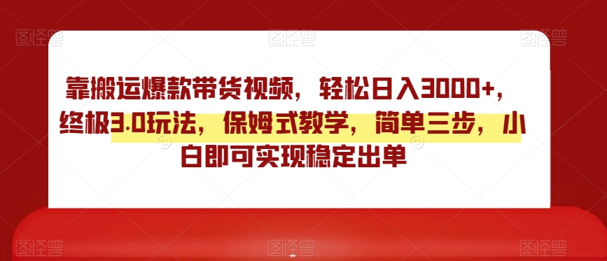 靠搬运爆款带货视频，轻松日入3000+，终极3.0玩法，保姆式教学，简单三步，小白即可实现稳定出单【揭秘】-零点项目大全