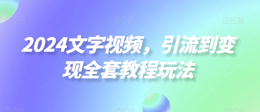 2024文字视频，引流到变现全套教程玩法【揭秘】-零点项目大全