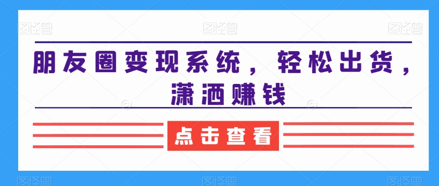 朋友圈变现系统，轻松出货，潇洒赚钱-零点项目大全