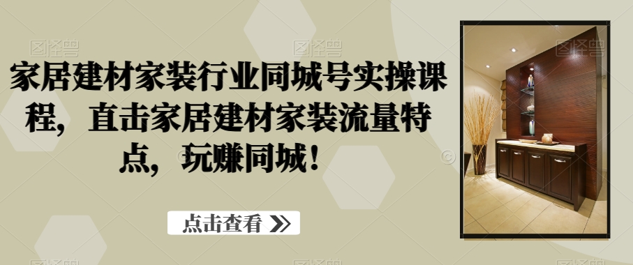 家居建材家装行业同城号实操课程，直击家居建材家装流量特点，玩赚同城！-零点项目大全