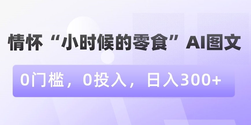 情怀“小时候的零食”AI图文，0门槛，0投入，日入300+【揭秘】-零点项目大全