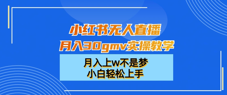 小红书无人直播月入30gmv实操教学，月入上w不是梦，小白轻松上手【揭秘】-零点项目大全