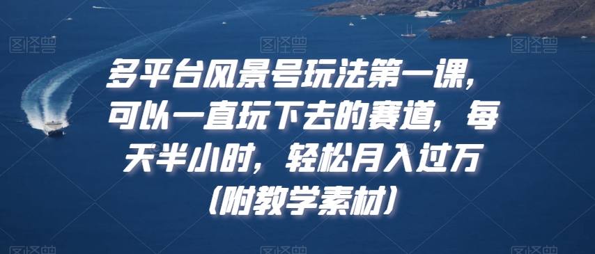 多平台风景号玩法第一课，可以一直玩下去的赛道，每天半小时，轻松月入过万（附教学素材）【揭秘】-零点项目大全