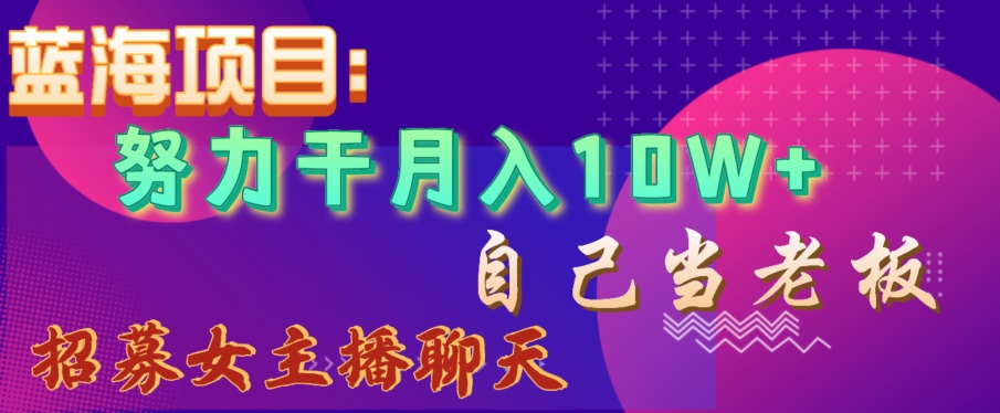 蓝海项目，努力干月入10W+，自己当老板，女主播招聘【揭秘】-零点项目大全