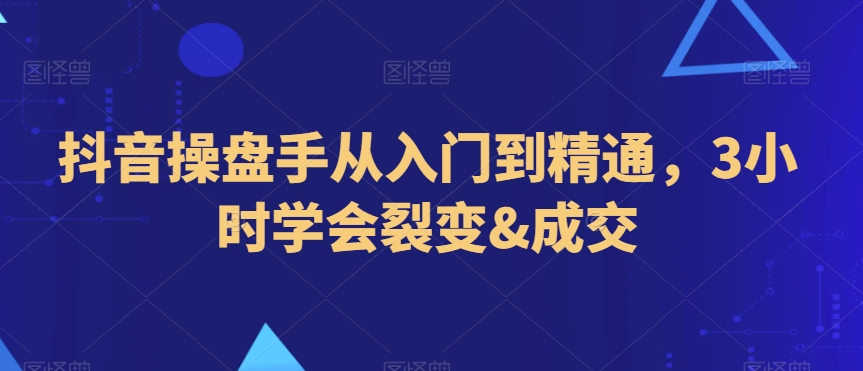 抖音操盘手从入门到精通，3小时学会裂变&成交-零点项目大全