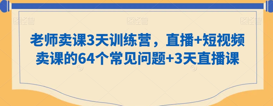 老师卖课3天训练营，直播+短视频卖课的64个常见问题+3天直播课-零点项目大全