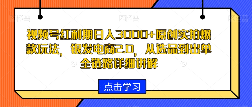 视频号红利期日入3000+原创实拍爆款玩法，银发电商2.0，从选品到出单全链路详细讲解【揭秘】-零点项目大全