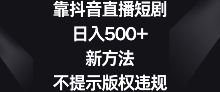 靠抖音直播短剧，日入500+，新方法、不提示版权违规【揭秘】-零点项目大全