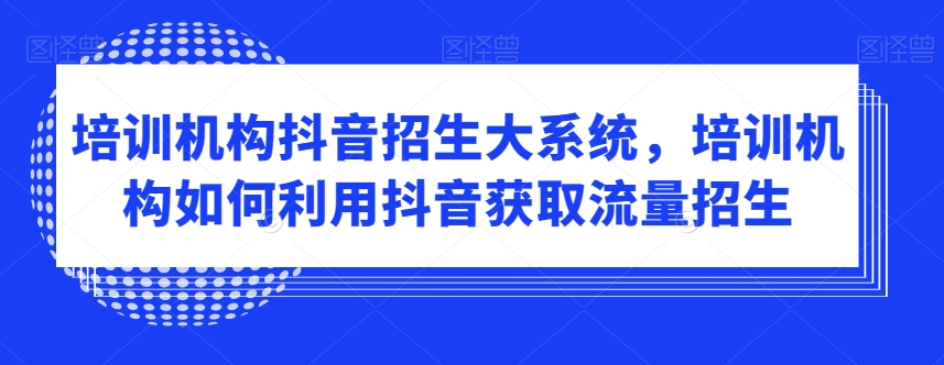 培训机构抖音招生大系统，培训机构如何利用抖音获取流量招生-零点项目大全