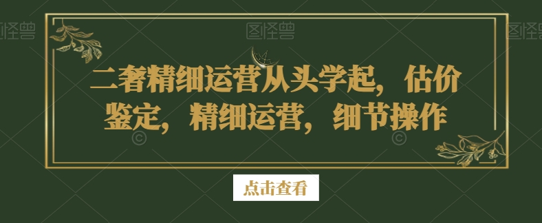 二奢精细运营从头学起，估价鉴定，精细运营，细节操作-零点项目大全