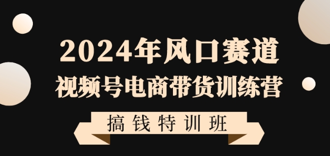 2024年风口赛道视频号电商带货训练营搞钱特训班，带领大家快速入局自媒体电商带货-零点项目大全