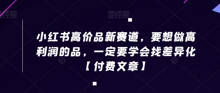 小红书高价品新赛道，要想做高利润的品，一定要学会找差异化【付费文章】-零点项目大全