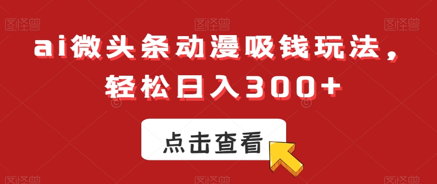 ai微头条动漫吸钱玩法，轻松日入300+【揭秘】-零点项目大全