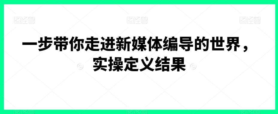 一步带你走进新媒体编导的世界，实操定义结果-零点项目大全