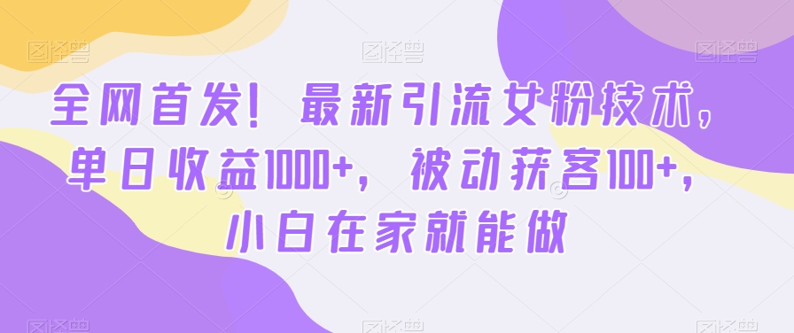 全网首发！最新引流女粉技术，单日收益1000+，被动获客100+，小白在家就能做【揭秘】-零点项目大全