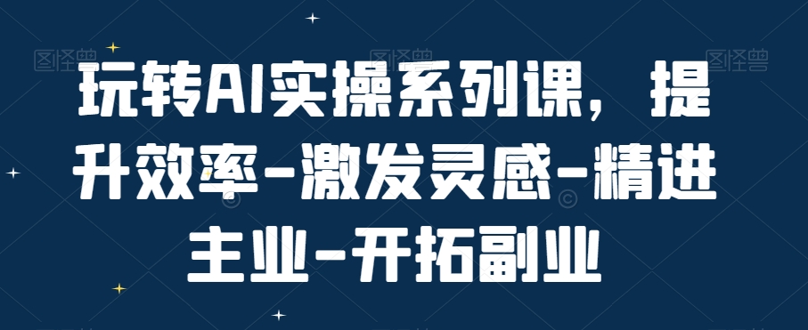 玩转AI实操系列课，提升效率-激发灵感-精进主业-开拓副业-零点项目大全