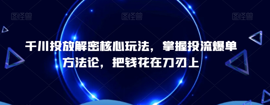 千川投放解密核心玩法，​掌握投流爆单方法论，把钱花在刀刃上-零点项目大全