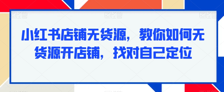 小红书店铺无货源，教你如何无货源开店铺，找对自己定位-零点项目大全