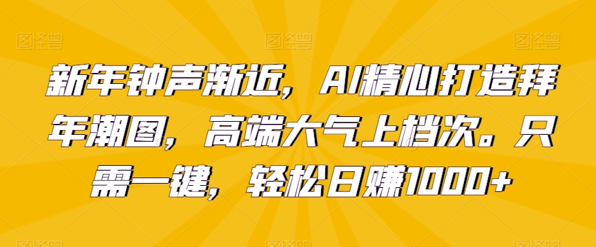 新年钟声渐近，AI精心打造拜年潮图，高端大气上档次。只需一键，轻松日赚1000+【揭秘】-零点项目大全