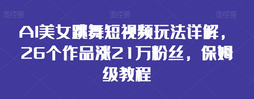 AI美女跳舞短视频玩法详解，26个作品涨21万粉丝，保姆级教程【揭秘】-零点项目大全