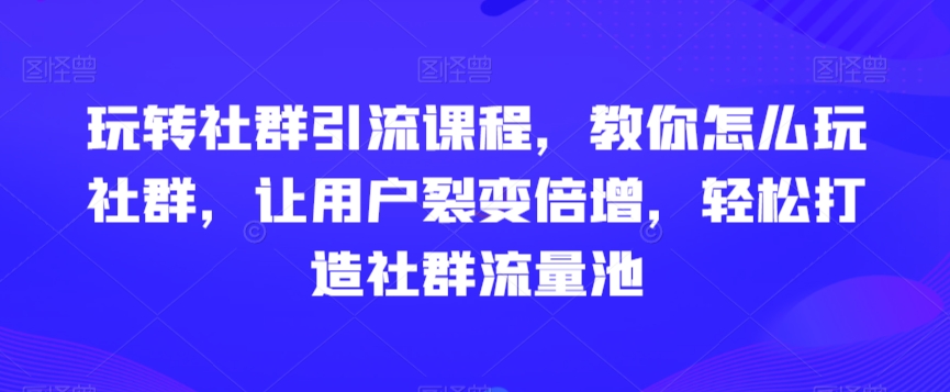 玩转社群引流课程，教你怎么玩社群，让用户裂变倍增，轻松打造社群流量池-零点项目大全