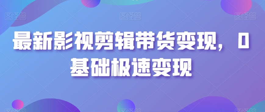 最新影视剪辑带货变现，0基础极速变现-零点项目大全