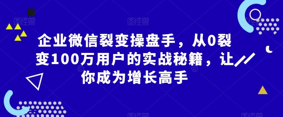 企业微信裂变操盘手，从0裂变100万用户的实战秘籍，让你成为增长高手-零点项目大全